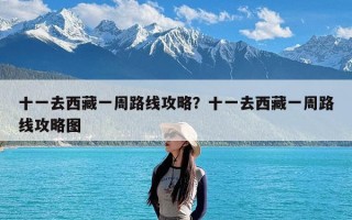 十一去西藏一周路线攻略？十一去西藏一周路线攻略图