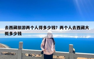 去西藏旅游两个人得多少钱？两个人去西藏大概多少钱