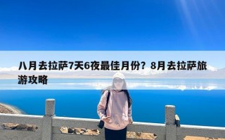 八月去拉萨7天6夜最佳月份？8月去拉萨旅游攻略