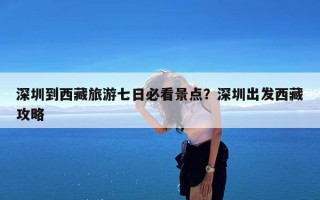深圳到西藏旅游七日必看景点？深圳出发西藏攻略
