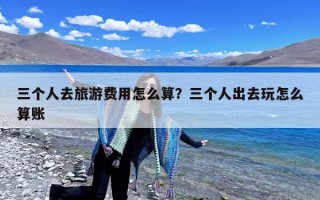 三个人去旅游费用怎么算？三个人出去玩怎么算账