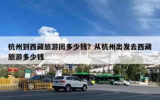 杭州到西藏旅游团多少钱？从杭州出发去西藏旅游多少钱