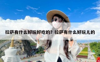 拉萨有什么好玩好吃的？拉萨有什么好玩儿的