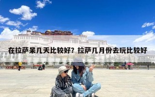 在拉萨呆几天比较好？拉萨几月份去玩比较好