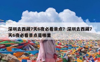 深圳去西藏7天6夜必看景点？深圳去西藏7天6夜必看景点是哪里