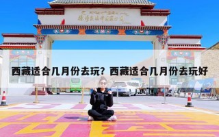 西藏适合几月份去玩？西藏适合几月份去玩好