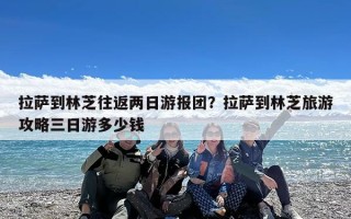拉萨到林芝往返两日游报团？拉萨到林芝旅游攻略三日游多少钱