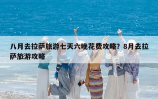 八月去拉萨旅游七天六晚花费攻略？8月去拉萨旅游攻略