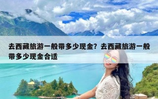 去西藏旅游一般带多少现金？去西藏旅游一般带多少现金合适