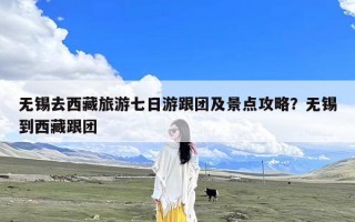 无锡去西藏旅游七日游跟团及景点攻略？无锡到西藏跟团