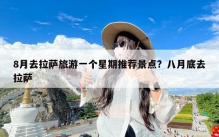 8月去拉萨旅游一个星期推荐景点？八月底去拉萨