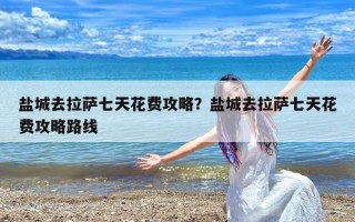 盐城去拉萨七天花费攻略？盐城去拉萨七天花费攻略路线