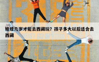 娃娃几岁才能去西藏玩？孩子多大以后适合去西藏