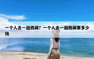 一个人去一趟西藏？一个人去一趟西藏要多少钱