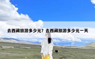 去西藏旅游多少元？去西藏旅游多少元一天