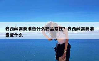 去西藏需要准备什么物品常住？去西藏需要准备些什么