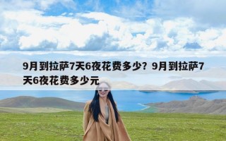 9月到拉萨7天6夜花费多少？9月到拉萨7天6夜花费多少元