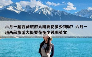 六月一趟西藏旅游大概要花多少钱呢？六月一趟西藏旅游大概要花多少钱呢英文