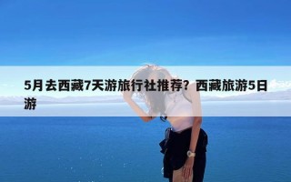 5月去西藏7天游旅行社推荐？西藏旅游5日游