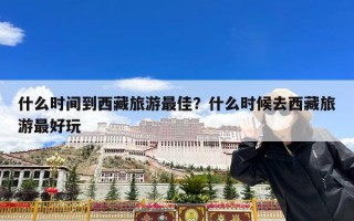 什么时间到西藏旅游最佳？什么时候去西藏旅游最好玩