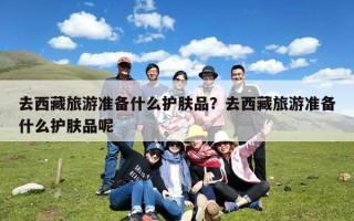 去西藏旅游准备什么护肤品？去西藏旅游准备什么护肤品呢