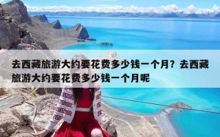 去西藏旅游大约要花费多少钱一个月？去西藏旅游大约要花费多少钱一个月呢