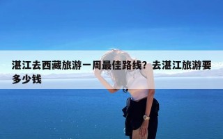 湛江去西藏旅游一周最佳路线？去湛江旅游要多少钱