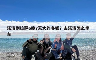 乐清到拉萨6晚7天大约多钱？去乐清怎么坐车