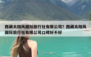 西藏太阳风国际旅行社有限公司？西藏太阳风国际旅行社有限公司口碑好不好