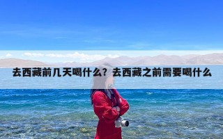 去西藏前几天喝什么？去西藏之前需要喝什么