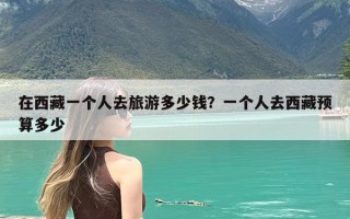 在西藏一个人去旅游多少钱？一个人去西藏预算多少