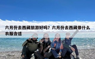 六月份去西藏旅游好吗？六月份去西藏带什么衣服合适