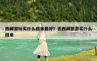 西藏游玩买什么回来最好？去西藏旅游买什么回来