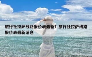旅行社拉萨线路报价表最新？旅行社拉萨线路报价表最新消息