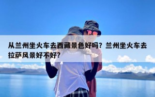 从兰州坐火车去西藏景色好吗？兰州坐火车去拉萨风景好不好?