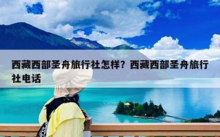 西藏西部圣舟旅行社怎样？西藏西部圣舟旅行社电话