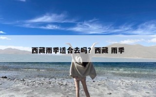 西藏雨季适合去吗？西藏 雨季