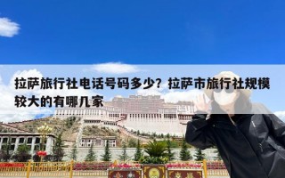 拉萨旅行社电话号码多少？拉萨市旅行社规模较大的有哪几家