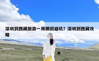 深圳到西藏旅游一周跟团避坑？深圳到西藏攻略