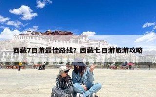 西藏7日游最佳路线？西藏七日游旅游攻略