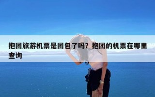 抱团旅游机票是团包了吗？抱团的机票在哪里查询