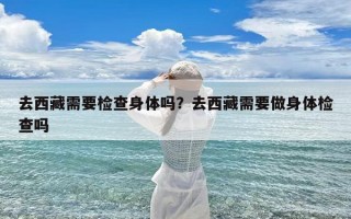 去西藏需要检查身体吗？去西藏需要做身体检查吗