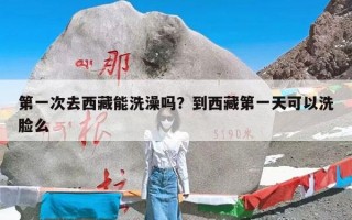 第一次去西藏能洗澡吗？到西藏第一天可以洗脸么