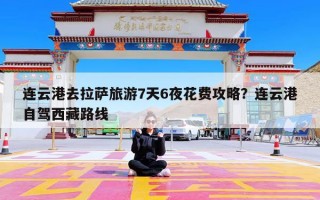 连云港去拉萨旅游7天6夜花费攻略？连云港自驾西藏路线