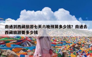 南通到西藏旅游七天六晚预算多少钱？南通去西藏旅游要多少钱