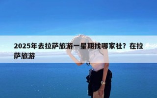 2025年去拉萨旅游一星期找哪家社？在拉萨旅游