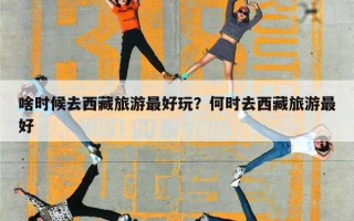 啥时候去西藏旅游最好玩？何时去西藏旅游最好