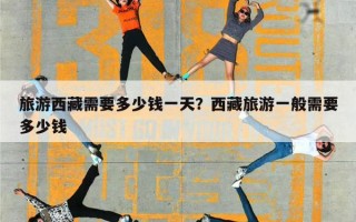 旅游西藏需要多少钱一天？西藏旅游一般需要多少钱