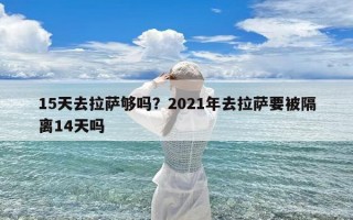 15天去拉萨够吗？2021年去拉萨要被隔离14天吗