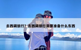 去西藏旅行？去西藏旅行需要准备什么东西